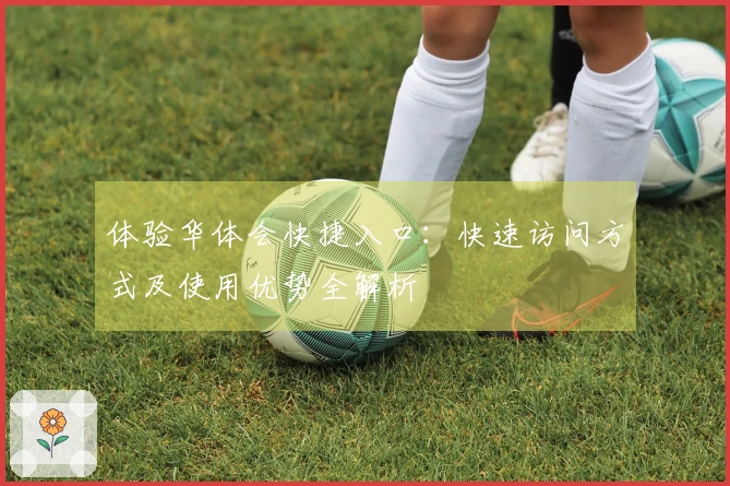 体验华体会快捷入口：快速访问方式及使用优势全解析