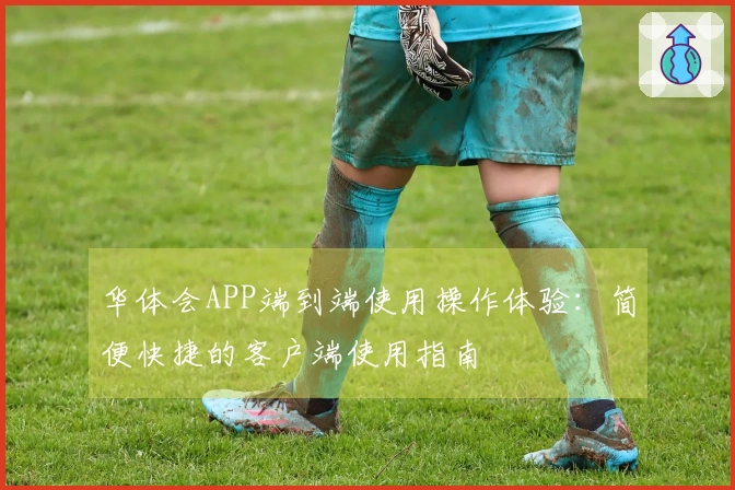 华体会APP端到端使用操作体验：简便快捷的客户端使用指南