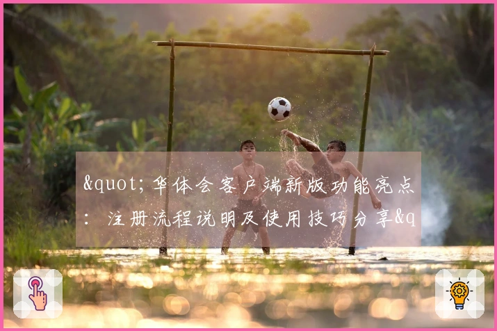 "华体会客户端新版功能亮点：注册流程说明及使用技巧分享"
