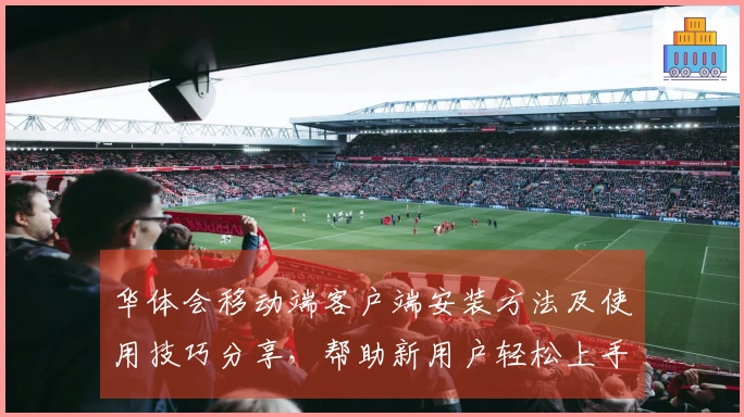 华体会移动端客户端安装方法及使用技巧分享，帮助新用户轻松上手