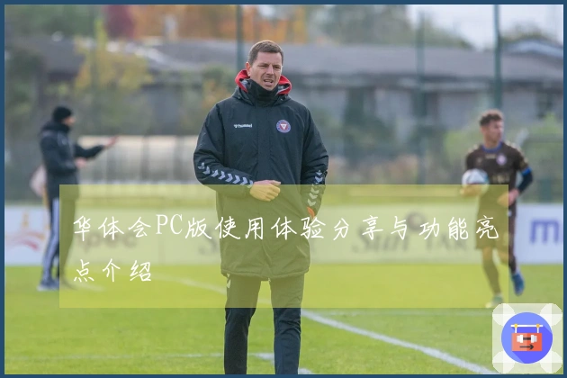 华体会PC版使用体验分享与功能亮点介绍