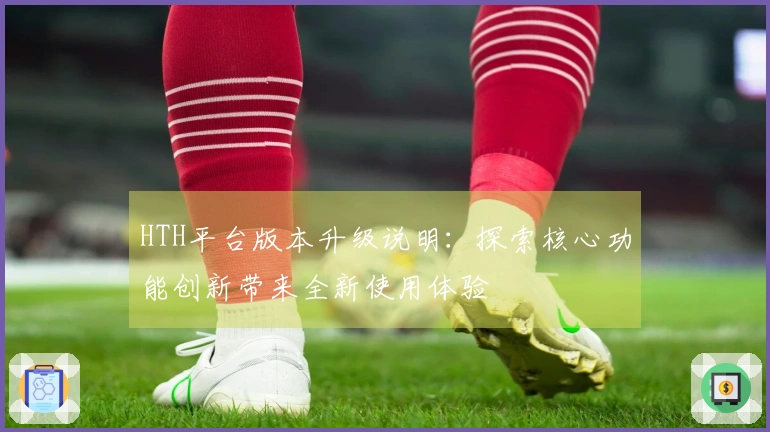 HTH平台版本升级说明:探索核心功能创新带来全新使用体验