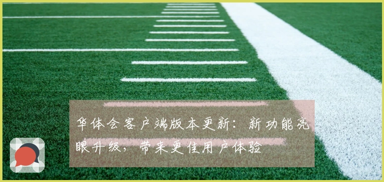 华体会客户端版本更新：新功能亮眼升级，带来更佳用户体验