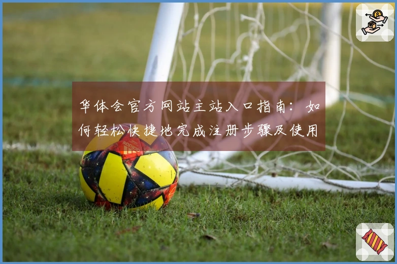 华体会官方网站主站入口指南：如何轻松快捷地完成注册步骤及使用体验分享