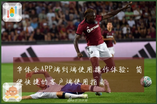 华体会APP端到端使用操作体验：简便快捷的客户端使用指南