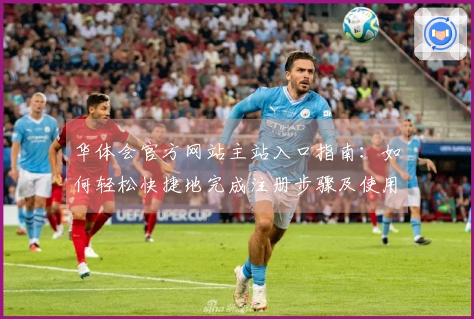 华体会官方网站主站入口指南：如何轻松快捷地完成注册步骤及使用体验分享