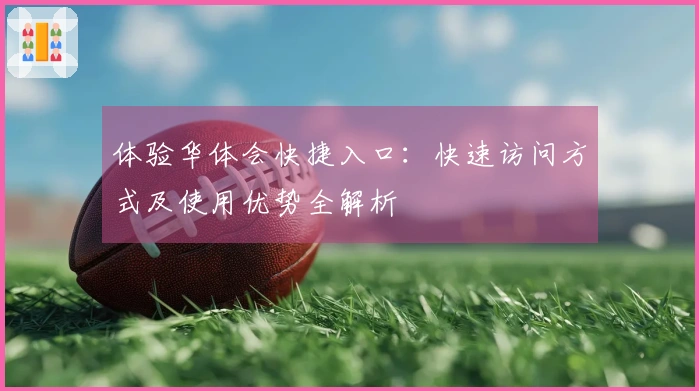 体验华体会快捷入口：快速访问方式及使用优势全解析