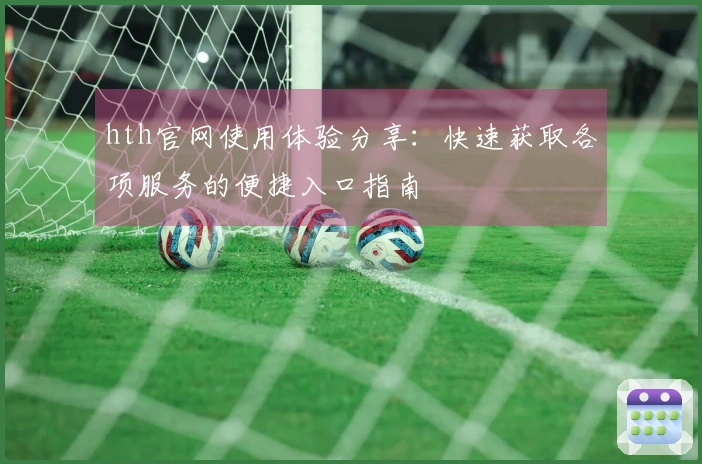 hth官网使用体验分享：快速获取各项服务的便捷入口指南