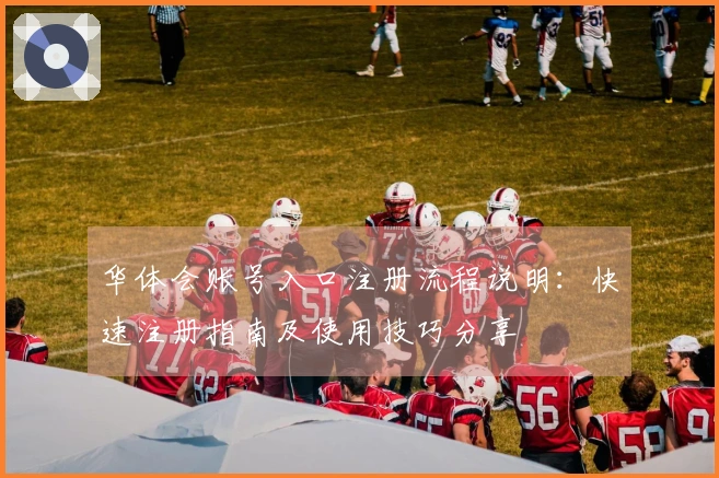 华体会账号入口注册流程说明：快速注册指南及使用技巧分享