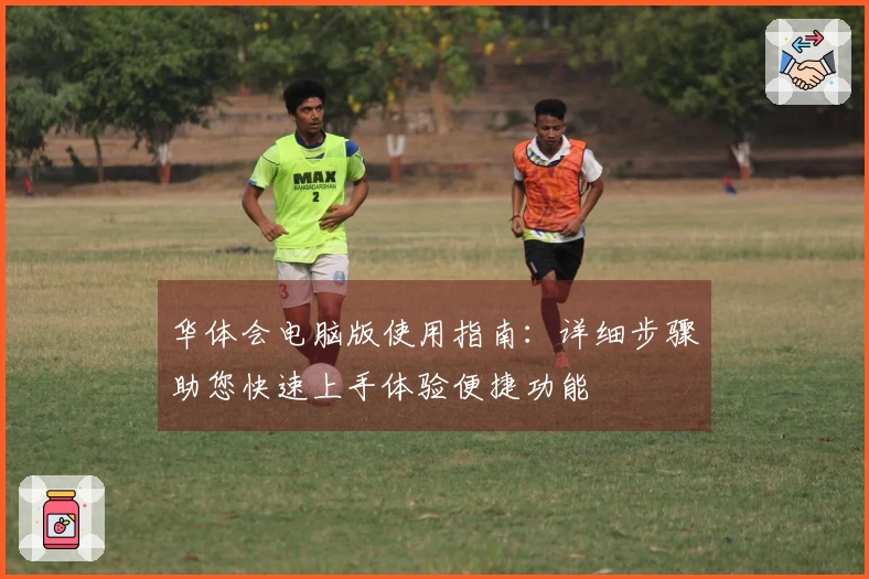 华体会电脑版使用指南：详细步骤助您快速上手体验便捷功能