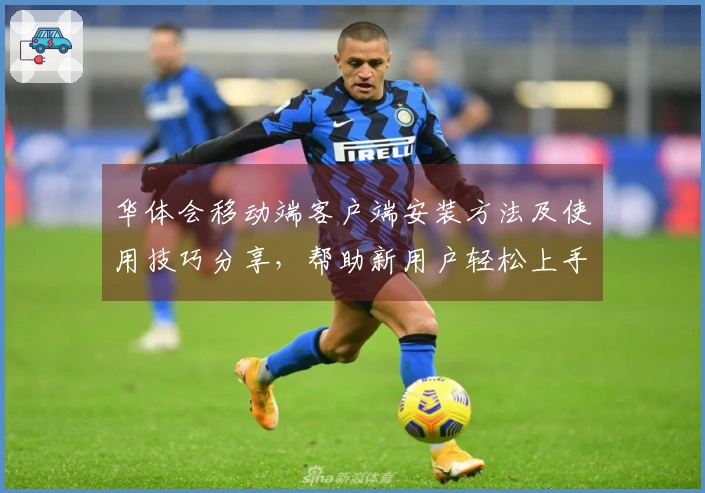 华体会移动端客户端安装方法及使用技巧分享，帮助新用户轻松上手