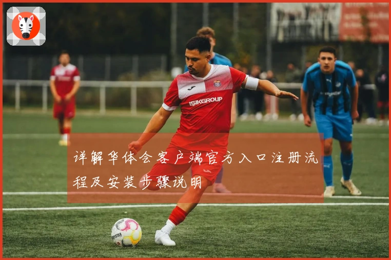 详解华体会客户端官方入口注册流程及安装步骤说明