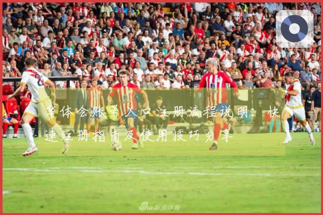 华体会账号入口注册流程说明：快速注册指南及使用技巧分享