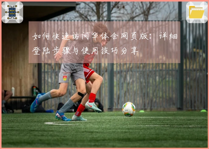 如何快速访问华体会网页版:详细登陆步骤与使用技巧分享