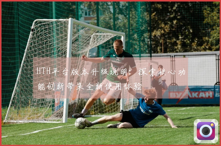 HTH平台版本升级说明：探索核心功能创新带来全新使用体验