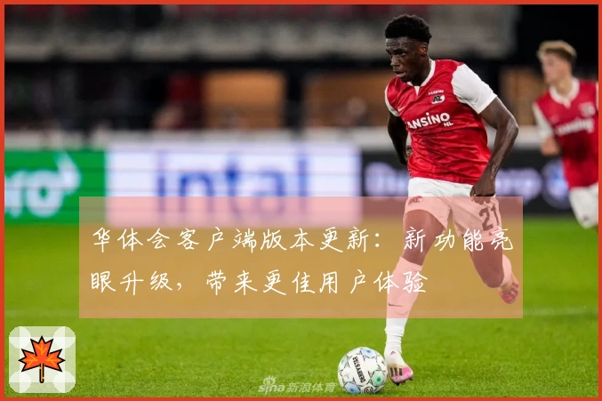 华体会客户端版本更新:新功能亮眼升级,带来更佳用户体验