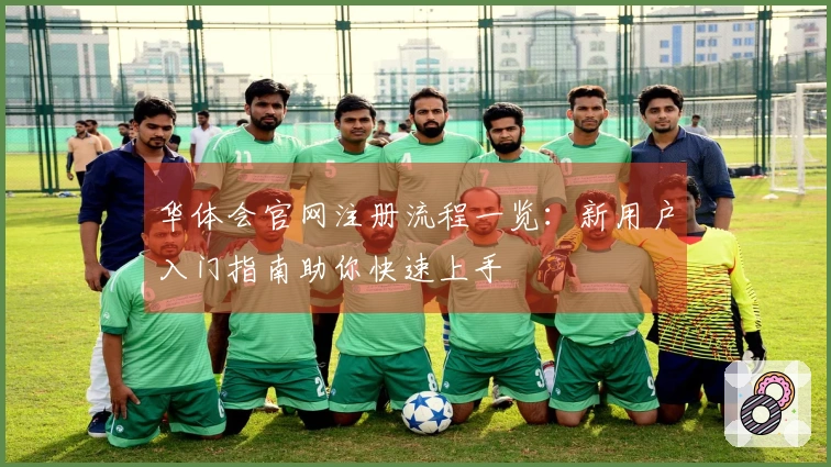 华体会官网注册流程一览：新用户入门指南助你快速上手