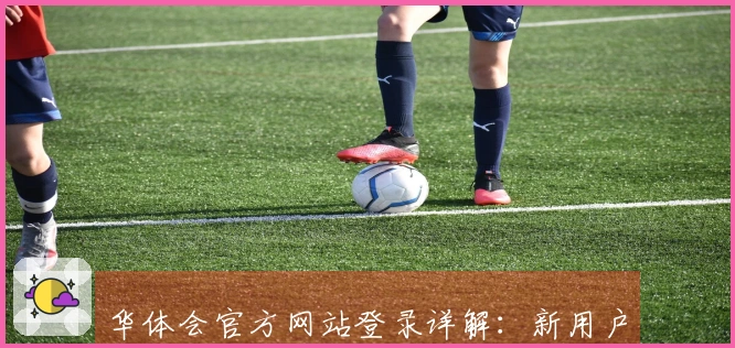 华体会官方网站登录详解:新用户入门说明与常见问题解答